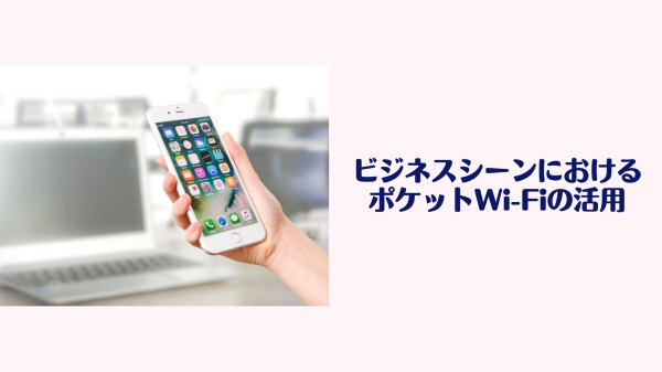 ビジネスシーンにおけるポケットWi-Fiの活用