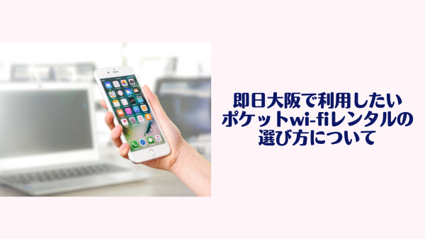 即日大阪で利用したい
ポケットwi-fiレンタルの選び方について